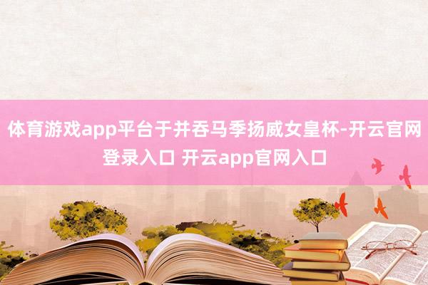 体育游戏app平台于并吞马季扬威女皇杯-开云官网登录入口 开云app官网入口