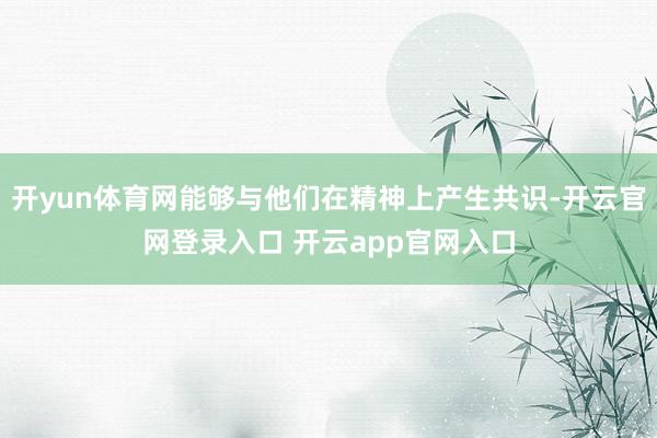 开yun体育网能够与他们在精神上产生共识-开云官网登录入口 开云app官网入口