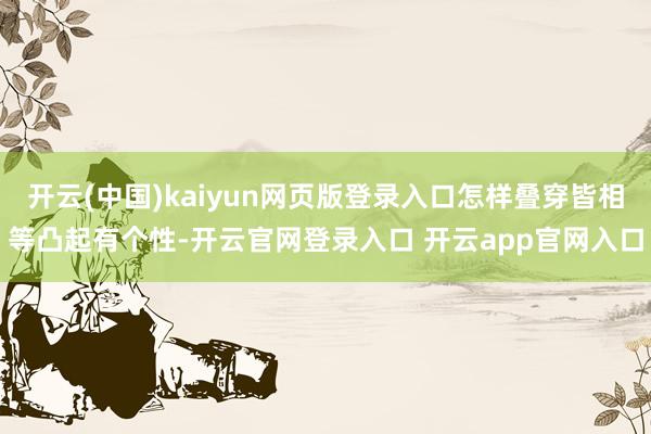 开云(中国)kaiyun网页版登录入口怎样叠穿皆相等凸起有个性-开云官网登录入口 开云app官网入口