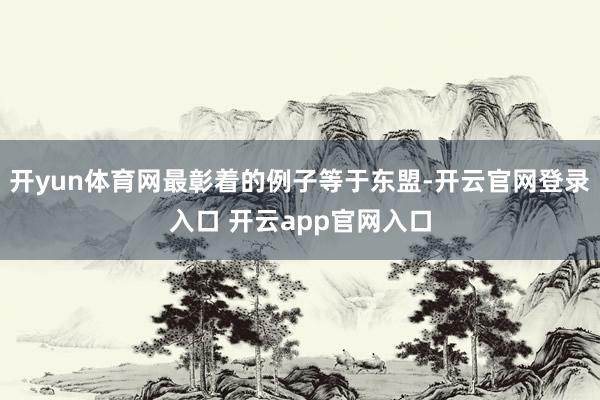 开yun体育网最彰着的例子等于东盟-开云官网登录入口 开云app官网入口