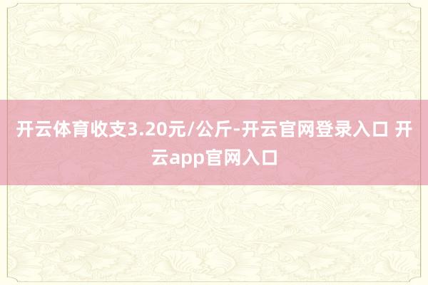 开云体育收支3.20元/公斤-开云官网登录入口 开云app官网入口