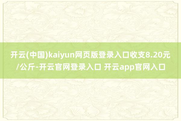 开云(中国)kaiyun网页版登录入口收支8.20元/公斤-开云官网登录入口 开云app官网入口