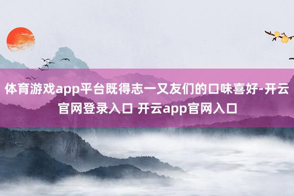 体育游戏app平台既得志一又友们的口味喜好-开云官网登录入口 开云app官网入口