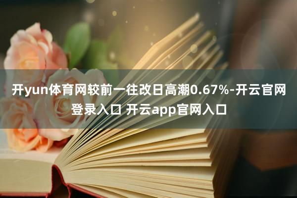 开yun体育网较前一往改日高潮0.67%-开云官网登录入口 开云app官网入口