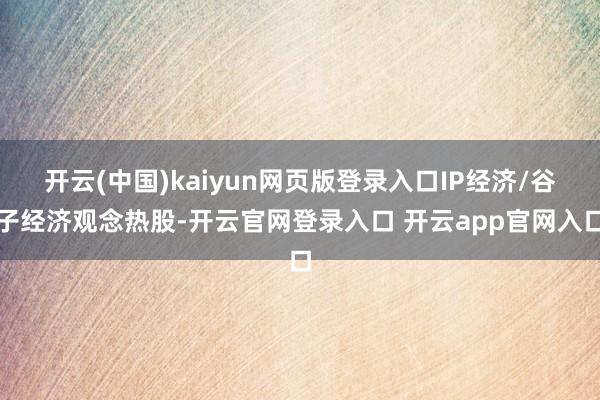 开云(中国)kaiyun网页版登录入口IP经济/谷子经济观念热股-开云官网登录入口 开云app官网入口