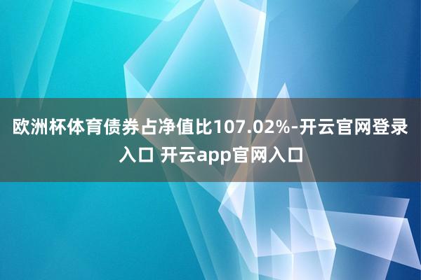 欧洲杯体育债券占净值比107.02%-开云官网登录入口 开云app官网入口