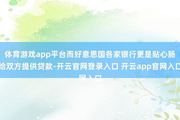 体育游戏app平台而好意思国各家银行更是贴心肠给双方提供贷款-开云官网登录入口 开云app官网入口