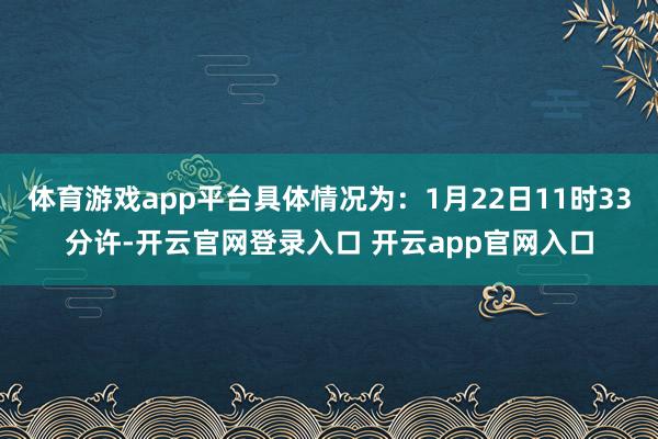 体育游戏app平台具体情况为：1月22日11时33分许-开云官网登录入口 开云app官网入口