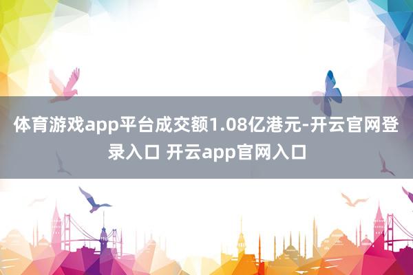 体育游戏app平台成交额1.08亿港元-开云官网登录入口 开云app官网入口