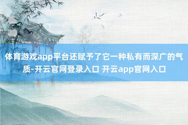 体育游戏app平台还赋予了它一种私有而深广的气质-开云官网登录入口 开云app官网入口