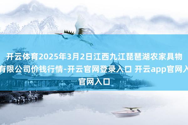 开云体育2025年3月2日江西九江琵琶湖农家具物流有限公司价钱行情-开云官网登录入口 开云app官网入口