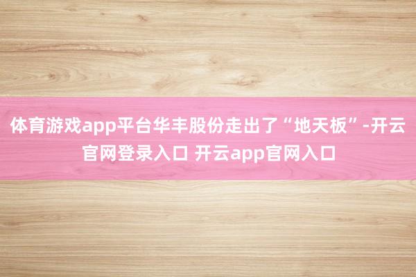 体育游戏app平台华丰股份走出了“地天板”-开云官网登录入口 开云app官网入口