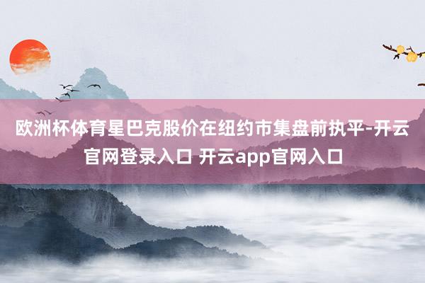 欧洲杯体育　　星巴克股价在纽约市集盘前执平-开云官网登录入口 开云app官网入口