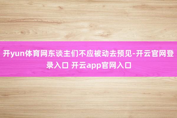 开yun体育网东谈主们不应被动去预见-开云官网登录入口 开云app官网入口