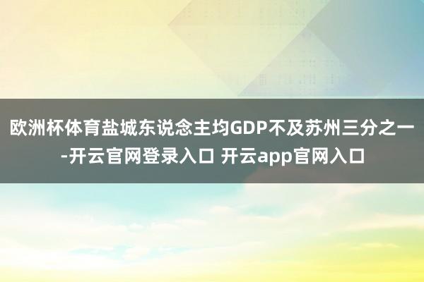 欧洲杯体育盐城东说念主均GDP不及苏州三分之一-开云官网登录入口 开云app官网入口