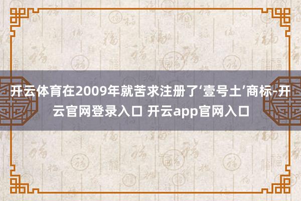 开云体育在2009年就苦求注册了‘壹号土’商标-开云官网登录入口 开云app官网入口