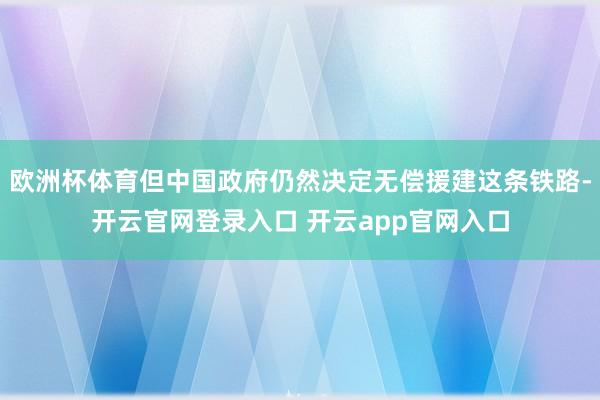 欧洲杯体育但中国政府仍然决定无偿援建这条铁路-开云官网登录入口 开云app官网入口