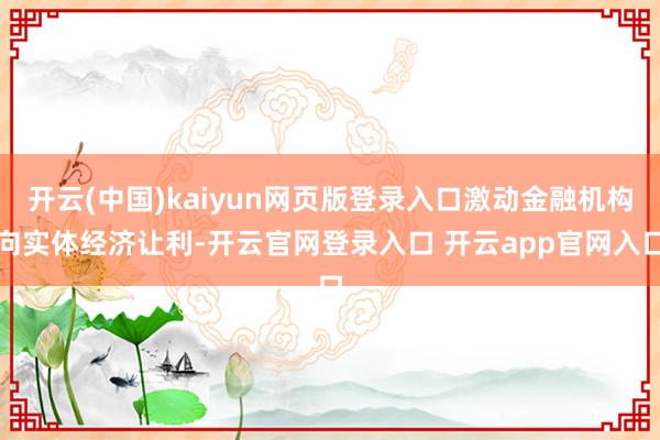 开云(中国)kaiyun网页版登录入口激动金融机构向实体经济让利-开云官网登录入口 开云app官网入口