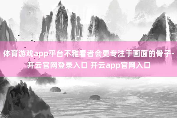 体育游戏app平台不雅看者会更专注于画面的骨子-开云官网登录入口 开云app官网入口