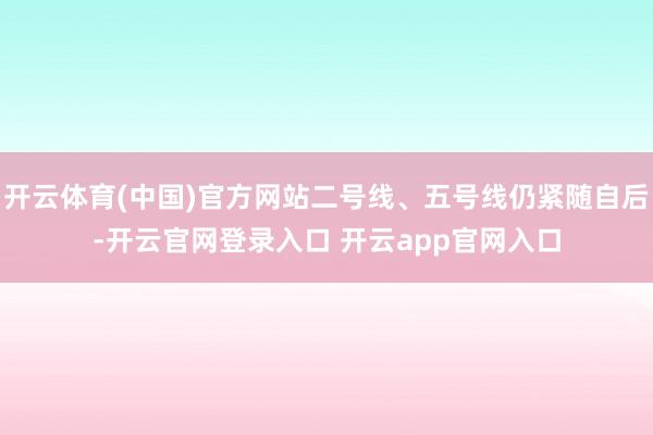 开云体育(中国)官方网站二号线、五号线仍紧随自后-开云官网登录入口 开云app官网入口
