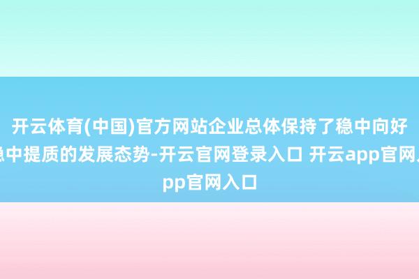 开云体育(中国)官方网站企业总体保持了稳中向好、稳中提质的发展态势-开云官网登录入口 开云app官网入口