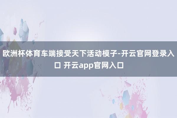 欧洲杯体育车端接受天下活动模子-开云官网登录入口 开云app官网入口