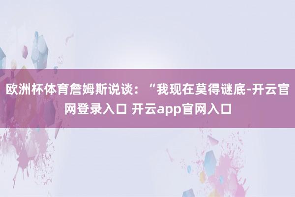 欧洲杯体育詹姆斯说谈：“我现在莫得谜底-开云官网登录入口 开云app官网入口