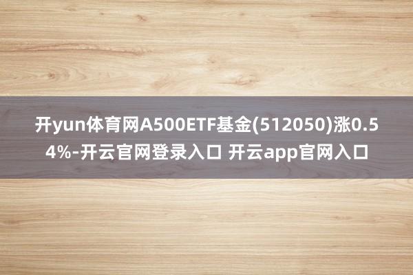 开yun体育网A500ETF基金(512050)涨0.54%-开云官网登录入口 开云app官网入口