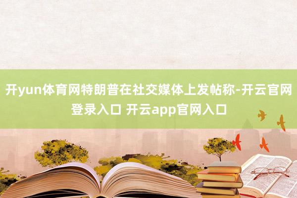 开yun体育网特朗普在社交媒体上发帖称-开云官网登录入口 开云app官网入口