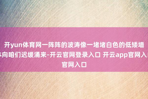 开yun体育网一阵阵的波涛像一堵堵白色的低矮墙体向咱们迟缓涌来-开云官网登录入口 开云app官网入口