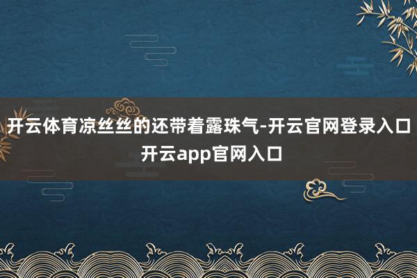 开云体育凉丝丝的还带着露珠气-开云官网登录入口 开云app官网入口