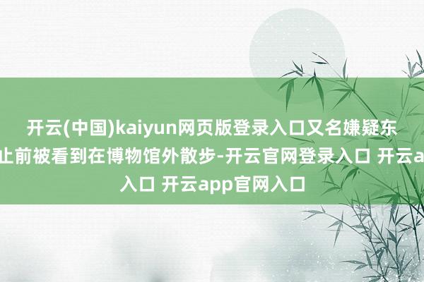 开云(中国)kaiyun网页版登录入口又名嫌疑东说念主在举止前被看到在博物馆外散步-开云官网登录入口 开云app官网入口