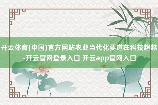开云体育(中国)官方网站农业当代化要道在科技超越-开云官网登录入口 开云app官网入口