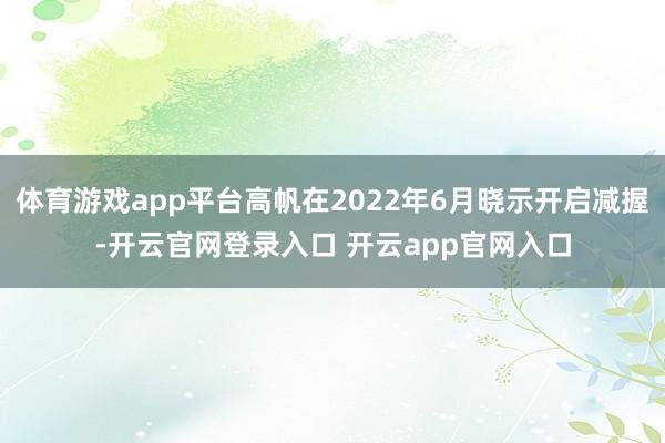 体育游戏app平台高帆在2022年6月晓示开启减握-开云官网登录入口 开云app官网入口