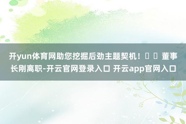 开yun体育网助您挖掘后劲主题契机！		　　董事长刚离职-开云官网登录入口 开云app官网入口