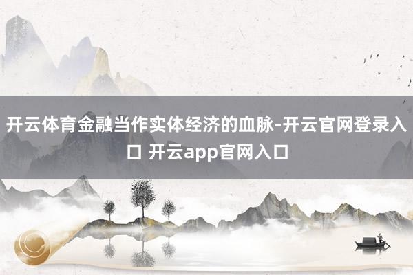 开云体育金融当作实体经济的血脉-开云官网登录入口 开云app官网入口