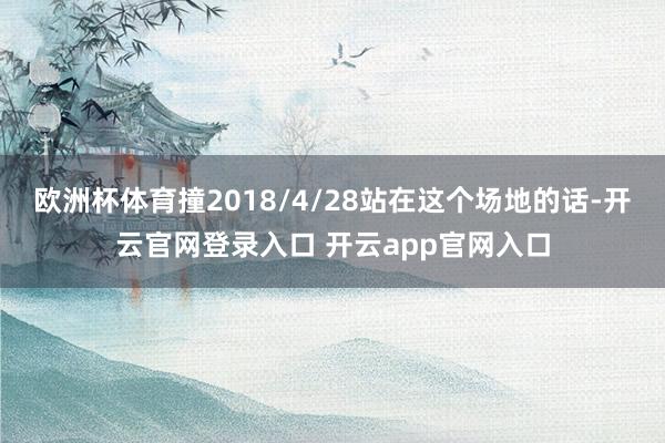 欧洲杯体育撞2018/4/28站在这个场地的话-开云官网登录入口 开云app官网入口