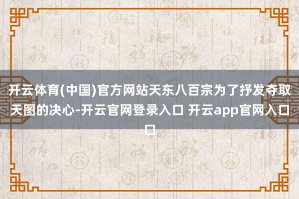 开云体育(中国)官方网站天东八百宗为了抒发夺取天图的决心-开云官网登录入口 开云app官网入口