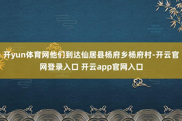 开yun体育网他们到达仙居县杨府乡杨府村-开云官网登录入口 开云app官网入口
