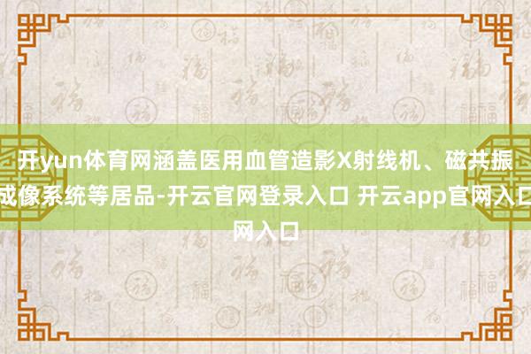 开yun体育网涵盖医用血管造影X射线机、磁共振成像系统等居品-开云官网登录入口 开云app官网入口