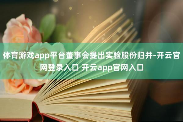 体育游戏app平台董事会提出实验股份归并-开云官网登录入口 开云app官网入口