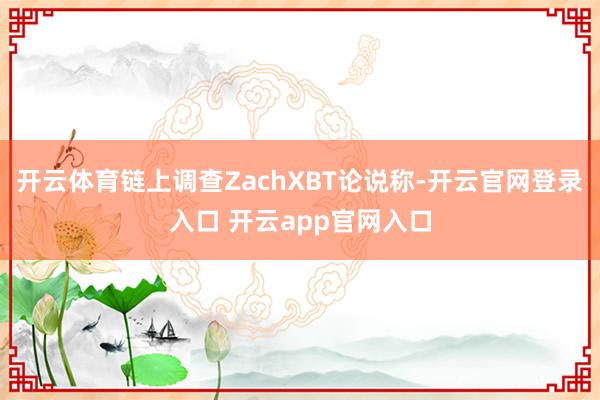 开云体育链上调查ZachXBT论说称-开云官网登录入口 开云app官网入口