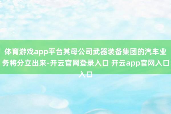 体育游戏app平台其母公司武器装备集团的汽车业务将分立出来-开云官网登录入口 开云app官网入口