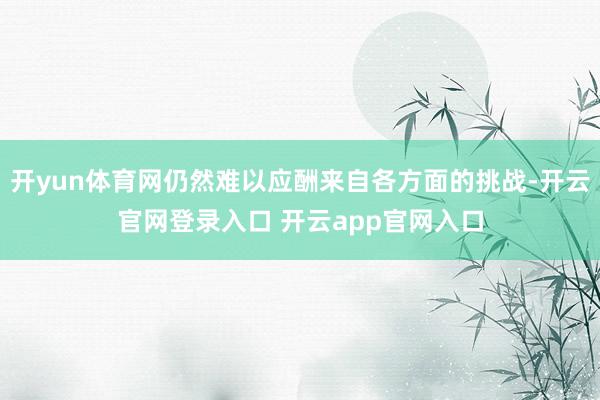 开yun体育网仍然难以应酬来自各方面的挑战-开云官网登录入口 开云app官网入口