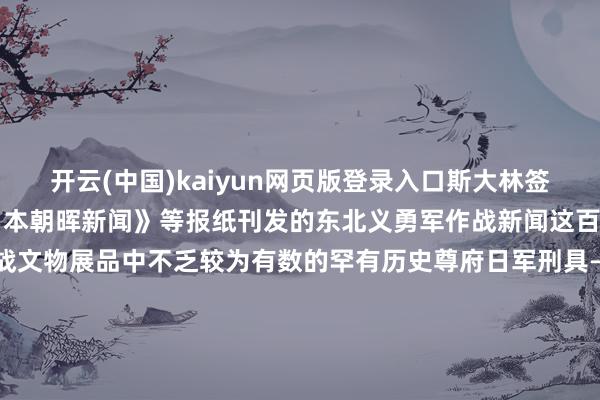 开云(中国)kaiyun网页版登录入口斯大林签发的嘉奖令《讲演》《日本朝晖新闻》等报纸刊发的东北义勇军作战新闻这百幅图片尊府及120件抗战文物展品中不乏较为有数的罕有历史尊府日军刑具——老虎凳日军刑具——电老虎日军731军队工具快来肇源博物馆一同见证那段不灭的历史传承红色基因推崇抗联精神着手：一部手机游大庆发布于：北京市-开云官网登录入口 开云app官网入口