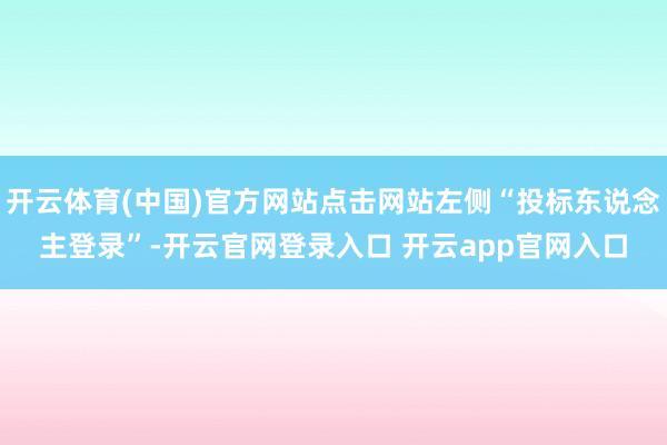 开云体育(中国)官方网站点击网站左侧“投标东说念主登录”-开云官网登录入口 开云app官网入口