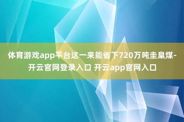 体育游戏app平台这一来能省下720万吨圭臬煤-开云官网登录入口 开云app官网入口