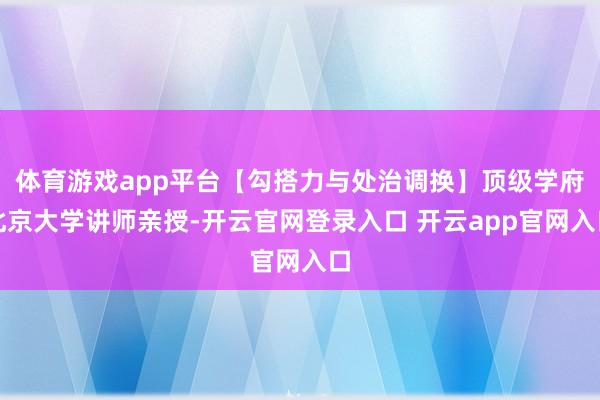 体育游戏app平台【勾搭力与处治调换】顶级学府北京大学讲师亲授-开云官网登录入口 开云app官网入口