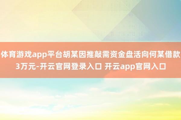 体育游戏app平台胡某因推敲需资金盘活向何某借款3万元-开云官网登录入口 开云app官网入口