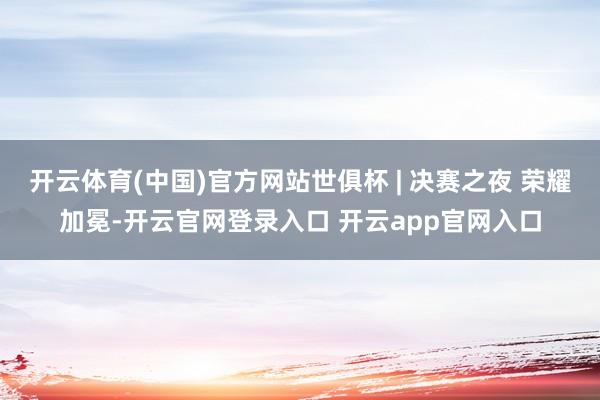 开云体育(中国)官方网站世俱杯 | 决赛之夜 荣耀加冕-开云官网登录入口 开云app官网入口